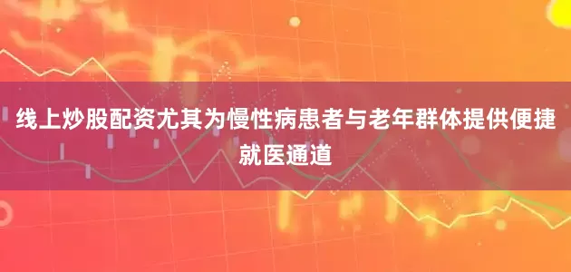 线上炒股配资尤其为慢性病患者与老年群体提供便捷就医通道