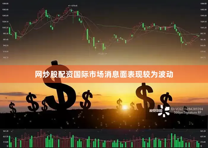 网炒股配资国际市场消息面表现较为波动