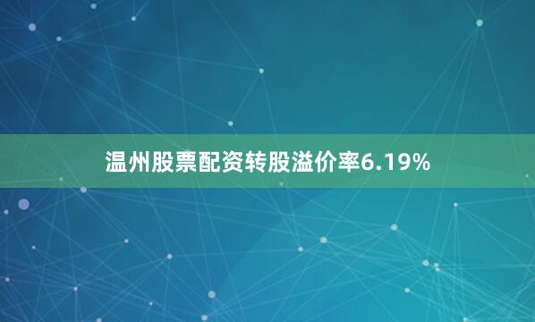 温州股票配资转股溢价率6.19%