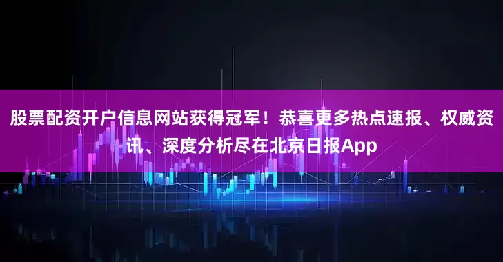 股票配资开户信息网站获得冠军！恭喜更多热点速报、权威资讯、深度分析尽在北京日报App