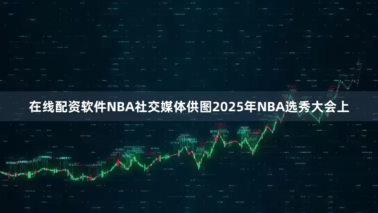 在线配资软件NBA社交媒体供图2025年NBA选秀大会上