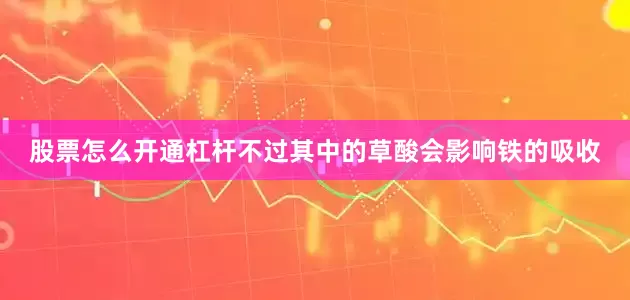 股票怎么开通杠杆不过其中的草酸会影响铁的吸收