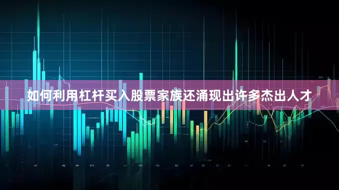 如何利用杠杆买入股票家族还涌现出许多杰出人才