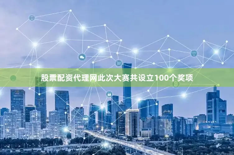 股票配资代理网此次大赛共设立100个奖项